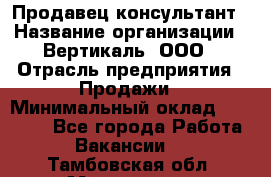 Продавец-консультант › Название организации ­ Вертикаль, ООО › Отрасль предприятия ­ Продажи › Минимальный оклад ­ 60 000 - Все города Работа » Вакансии   . Тамбовская обл.,Моршанск г.